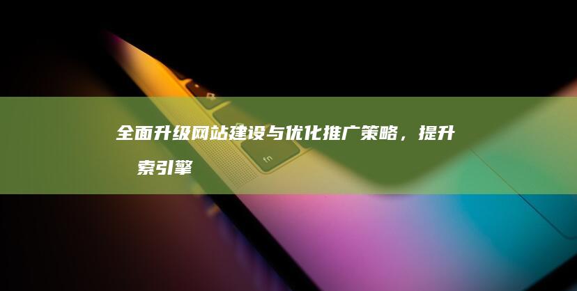 全面升级网站建设与优化推广策略，提升搜索引擎排名