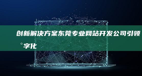 创新解决方案：东莞专业网站开发公司引领数字化时代潮流