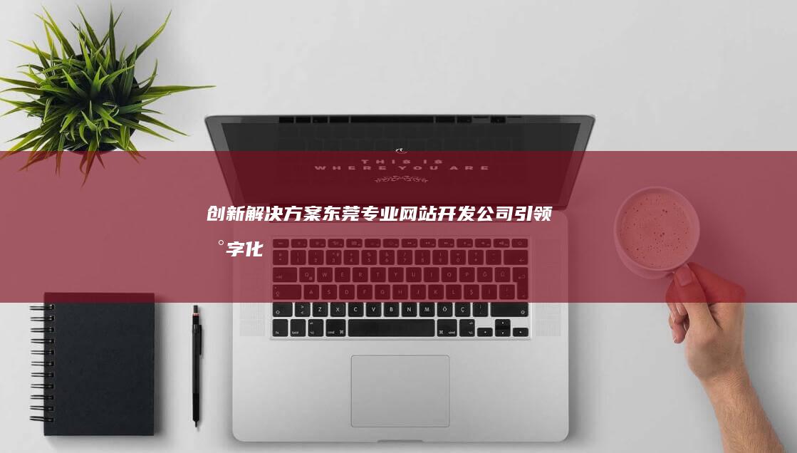 创新解决方案：东莞专业网站开发公司引领数字化时代潮流