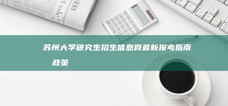 苏州大学研究生招生信息网：最新报考指南及政策详解